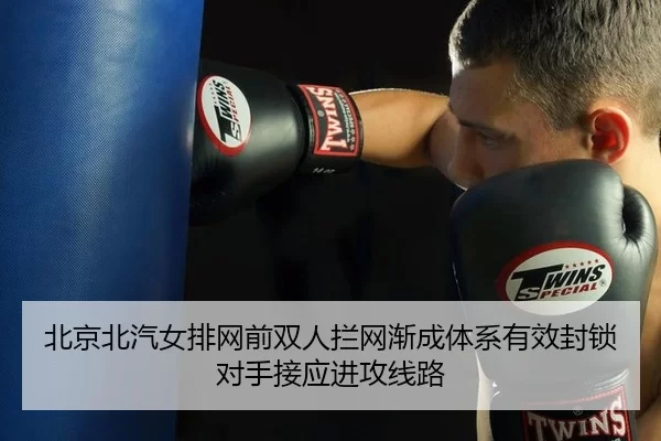 北京北汽女排网前双人拦网渐成体系有效封锁对手接应进攻线路