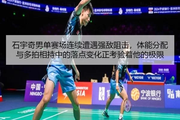 石宇奇男单赛场连续遭遇强敌阻击，体能分配与多拍相持中的落点变化正考验着他的极限
